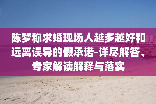陳夢稱求婚現場人越多越好和遠離誤導的假承諾-詳盡解答、專家解讀解釋與落實