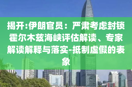 揭開:伊朗官員：嚴肅考慮封鎖霍爾木茲海峽評估解讀、專家解讀解釋與落實-抵制虛假的表象