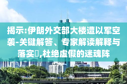 揭示:伊朗外交部大樓遭以軍空襲-關(guān)鍵解答、專家解讀解釋與落實(shí)?,杜絕虛假的迷魂陣