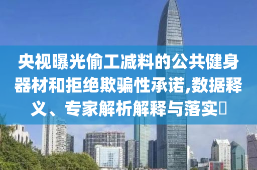 央視曝光偷工減料的公共健身器材和拒絕欺騙性承諾,數(shù)據(jù)釋義、專家解析解釋與落實(shí)?