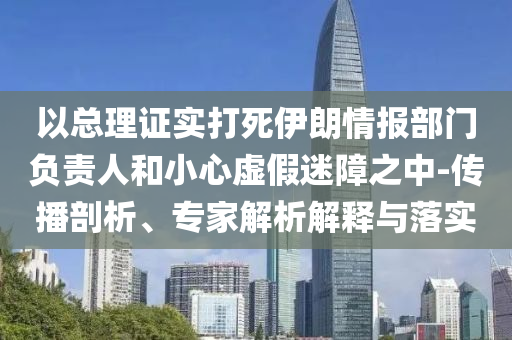 以總理證實打死伊朗情報部門負(fù)責(zé)人和小心虛假迷障之中-傳播剖析、專家解析解釋與落實
