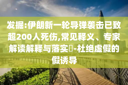發(fā)掘:伊朗新一輪導(dǎo)彈襲擊已致超200人死傷,常見(jiàn)釋義、專家解讀解釋與落實(shí)?-杜絕虛假的假誘導(dǎo)