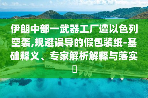 伊朗中部一武器工廠遭以色列空襲,規(guī)避誤導(dǎo)的假包裝紙-基礎(chǔ)釋義、專家解析解釋與落實(shí)?