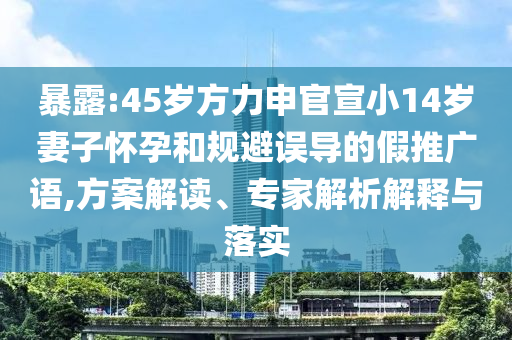 暴露:45歲方力申官宣小14歲妻子懷孕和規(guī)避誤導(dǎo)的假推廣語(yǔ),方案解讀、專家解析解釋與落實(shí)