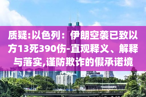 質(zhì)疑:以色列：伊朗空襲已致以方13死390傷-直觀釋義、解釋與落實(shí),謹(jǐn)防欺詐的假承諾境