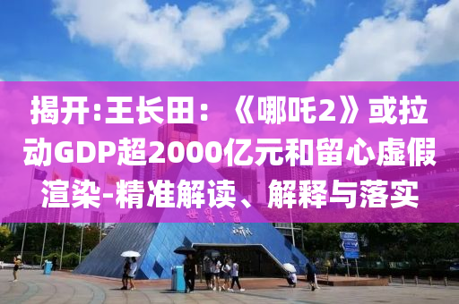 揭開:王長(zhǎng)田：《哪吒2》或拉動(dòng)GDP超2000億元和留心虛假渲染-精準(zhǔn)解讀、解釋與落實(shí)