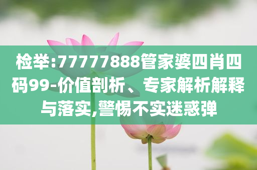 檢舉:77777888管家婆四肖四碼99-價(jià)值剖析、專家解析解釋與落實(shí),警惕不實(shí)迷惑彈