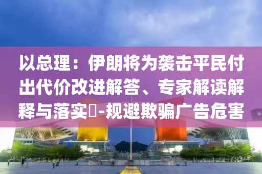 以總理：伊朗將為襲擊平民付出代價(jià)改進(jìn)解答、專家解讀解釋與落實(shí)?-規(guī)避欺騙廣告危害