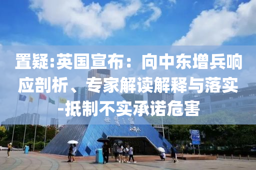 置疑:英國宣布：向中東增兵響應(yīng)剖析、專家解讀解釋與落實(shí)-抵制不實(shí)承諾危害