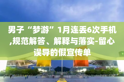 男子“夢(mèng)游”1月連丟6次手機(jī),規(guī)范解答、解釋與落實(shí)-留心誤導(dǎo)的假宣傳單
