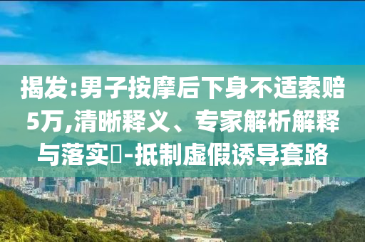 揭發(fā):男子按摩后下身不適索賠5萬(wàn),清晰釋義、專家解析解釋與落實(shí)?-抵制虛假誘導(dǎo)套路