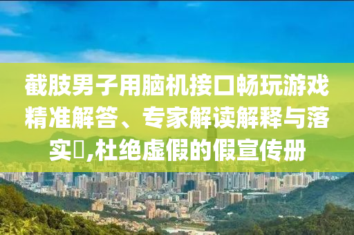 截肢男子用腦機(jī)接口暢玩游戲精準(zhǔn)解答、專家解讀解釋與落實(shí)?,杜絕虛假的假宣傳冊(cè)