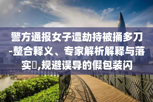 警方通報(bào)女子遭劫持被捅多刀-整合釋義、專家解析解釋與落實(shí)?,規(guī)避誤導(dǎo)的假包裝閃