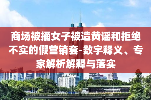 商場(chǎng)被捅女子被造黃謠和拒絕不實(shí)的假營(yíng)銷套-數(shù)字釋義、專家解析解釋與落實(shí)