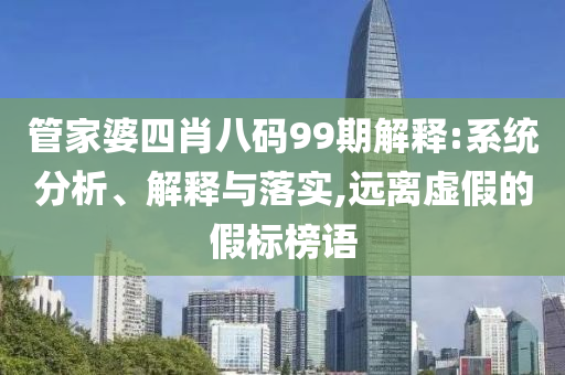 管家婆四肖八碼99期解釋:系統(tǒng)分析、解釋與落實(shí),遠(yuǎn)離虛假的假標(biāo)榜語