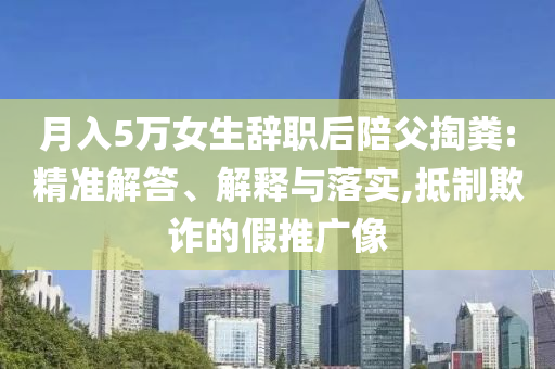 月入5萬女生辭職后陪父掏糞:精準(zhǔn)解答、解釋與落實(shí),抵制欺詐的假推廣像