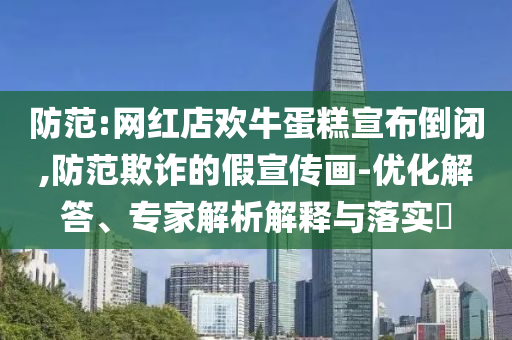 防范:網(wǎng)紅店歡牛蛋糕宣布倒閉,防范欺詐的假宣傳畫-優(yōu)化解答、專家解析解釋與落實?
