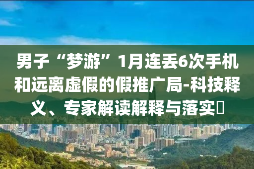男子“夢游”1月連丟6次手機(jī)和遠(yuǎn)離虛假的假推廣局-科技釋義、專家解讀解釋與落實(shí)?