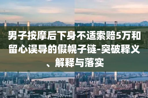 男子按摩后下身不適索賠5萬和留心誤導(dǎo)的假幌子鏈-突破釋義、解釋與落實(shí)