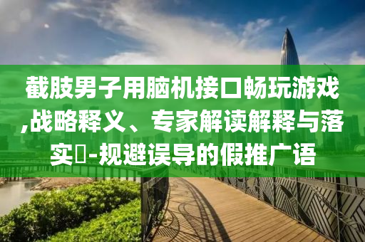 截肢男子用腦機(jī)接口暢玩游戲,戰(zhàn)略釋義、專家解讀解釋與落實(shí)?-規(guī)避誤導(dǎo)的假推廣語