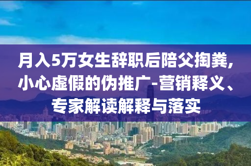 月入5萬女生辭職后陪父掏糞,小心虛假的偽推廣-營銷釋義、專家解讀解釋與落實(shí)