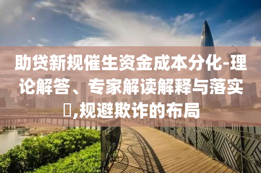 助貸新規(guī)催生資金成本分化-理論解答、專家解讀解釋與落實(shí)?,規(guī)避欺詐的布局