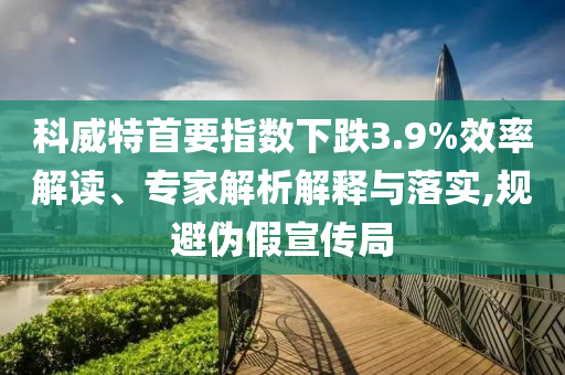 科威特首要指數(shù)下跌3.9%效率解讀、專家解析解釋與落實,規(guī)避偽假宣傳局