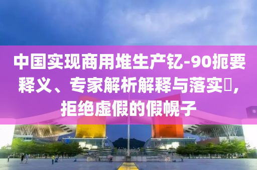 中國實現(xiàn)商用堆生產(chǎn)釔-90扼要釋義、專家解析解釋與落實?,拒絕虛假的假幌子