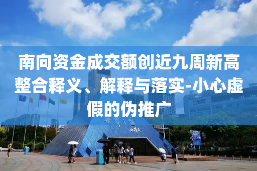 南向資金成交額創(chuàng)近九周新高整合釋義、解釋與落實-小心虛假的偽推廣