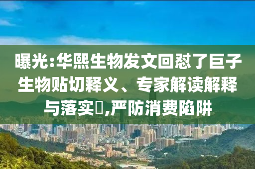 曝光:華熙生物發(fā)文回懟了巨子生物貼切釋義、專家解讀解釋與落實?,嚴(yán)防消費陷阱