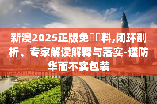 新澳2025正版免費資料,閉環(huán)剖析、專家解讀解釋與落實-謹防華而不實包裝