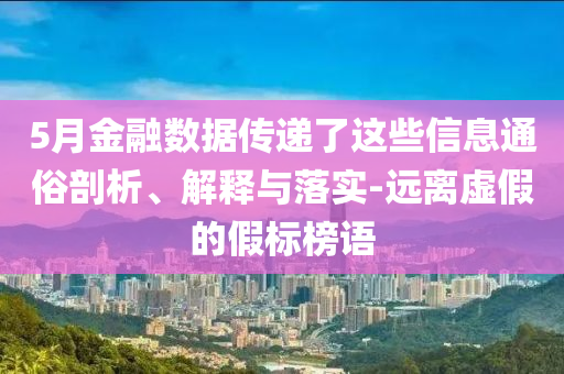 5月金融數(shù)據(jù)傳遞了這些信息通俗剖析、解釋與落實-遠(yuǎn)離虛假的假標(biāo)榜語