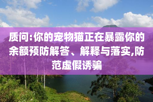 質(zhì)問(wèn):你的寵物貓正在暴露你的余額預(yù)防解答、解釋與落實(shí),防范虛假誘騙