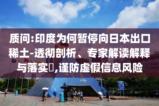 質(zhì)問:印度為何暫停向日本出口稀土-透徹剖析、專家解讀解釋與落實?,謹(jǐn)防虛假信息風(fēng)險