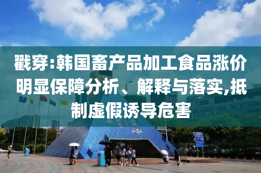 戳穿:韓國畜產(chǎn)品加工食品漲價明顯保障分析、解釋與落實,抵制虛假誘導(dǎo)危害