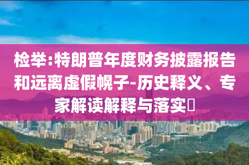 檢舉:特朗普年度財務(wù)披露報告和遠(yuǎn)離虛假幌子-歷史釋義、專家解讀解釋與落實?