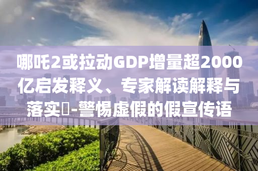 哪吒2或拉動GDP增量超2000億啟發(fā)釋義、專家解讀解釋與落實?-警惕虛假的假宣傳語