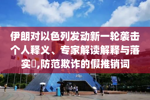 伊朗對以色列發(fā)動新一輪襲擊個人釋義、專家解讀解釋與落實?,防范欺詐的假推銷詞