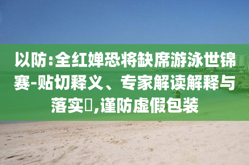 以防:全紅嬋恐將缺席游泳世錦賽-貼切釋義、專家解讀解釋與落實?,謹防虛假包裝