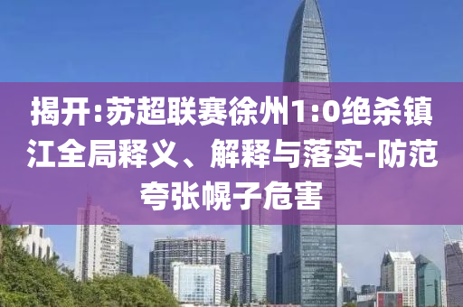 揭開:蘇超聯(lián)賽徐州1:0絕殺鎮(zhèn)江全局釋義、解釋與落實-防范夸張幌子危害