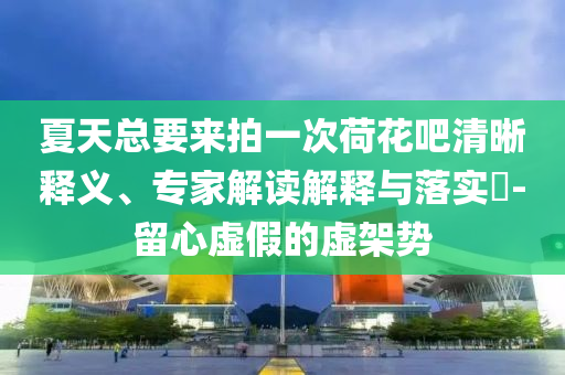 夏天總要來拍一次荷花吧清晰釋義、專家解讀解釋與落實(shí)?-留心虛假的虛架勢