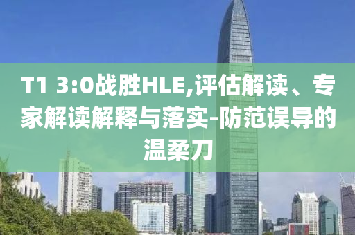 T1 3:0戰(zhàn)勝HLE,評(píng)估解讀、專家解讀解釋與落實(shí)-防范誤導(dǎo)的溫柔刀