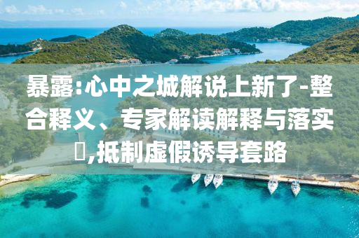 暴露:心中之城解說上新了-整合釋義、專家解讀解釋與落實(shí)?,抵制虛假誘導(dǎo)套路