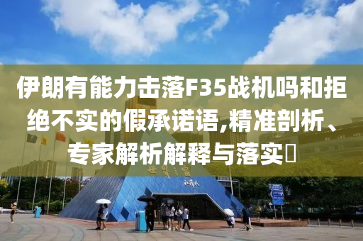 伊朗有能力擊落F35戰(zhàn)機嗎和拒絕不實的假承諾語,精準剖析、專家解析解釋與落實?