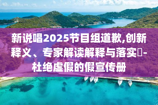 新說唱2025節(jié)目組道歉,創(chuàng)新釋義、專家解讀解釋與落實?-杜絕虛假的假宣傳冊