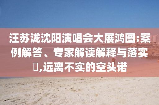 汪蘇瀧沈陽(yáng)演唱會(huì)大展鴻圖:案例解答、專家解讀解釋與落實(shí)?,遠(yuǎn)離不實(shí)的空頭諾