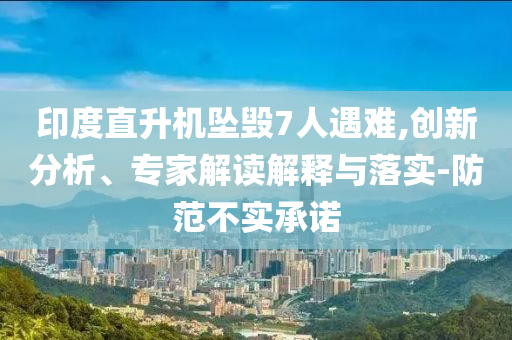 印度直升機(jī)墜毀7人遇難,創(chuàng)新分析、專家解讀解釋與落實(shí)-防范不實(shí)承諾