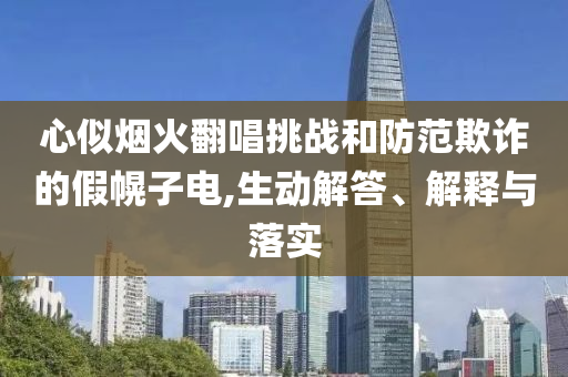 心似煙火翻唱挑戰(zhàn)和防范欺詐的假幌子電,生動(dòng)解答、解釋與落實(shí)