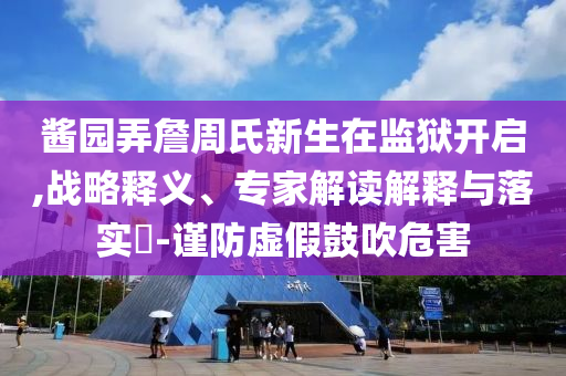 醬園弄詹周氏新生在監(jiān)獄開(kāi)啟,戰(zhàn)略釋義、專家解讀解釋與落實(shí)?-謹(jǐn)防虛假鼓吹危害