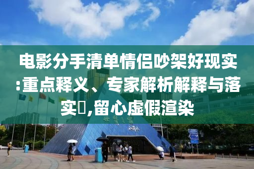電影分手清單情侶吵架好現(xiàn)實(shí):重點(diǎn)釋義、專家解析解釋與落實(shí)?,留心虛假渲染